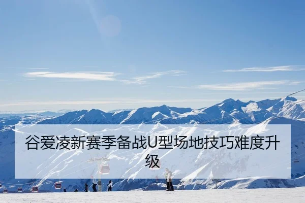 谷爱凌新赛季备战U型场地技巧难度升级