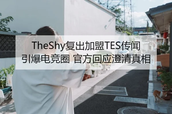 TheShy复出加盟TES传闻引爆电竞圈 官方回应澄清真相