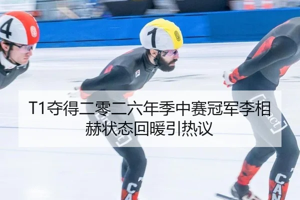 T1夺得二零二六年季中赛冠军李相赫状态回暖引热议