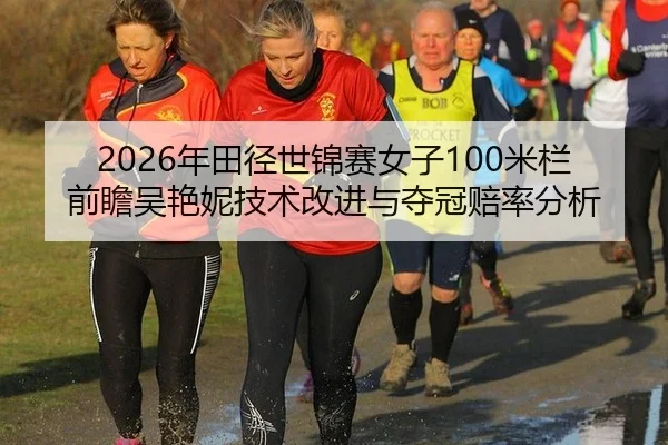2026年田径世锦赛女子100米栏前瞻吴艳妮技术改进与夺冠赔率分析