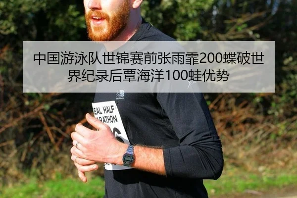 中国游泳队世锦赛前张雨霏200蝶破世界纪录后覃海洋100蛙优势