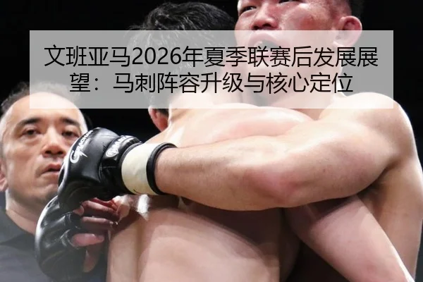 文班亚马2026年夏季联赛后发展展望：马刺阵容升级与核心定位